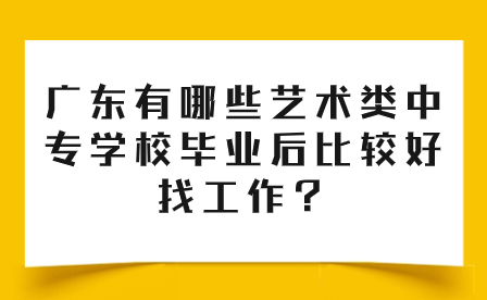 广东有哪些艺术类中专学校毕业后比较好找工作？