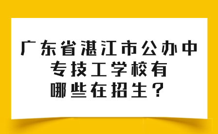 广东省湛江市公办中专技工学校有哪些在招生？