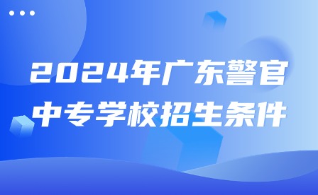2024年广东警官中专学校招生条件