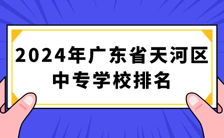 2024年广东省天河区中专学校排名