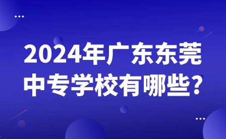 2024年广东东莞中专学校有哪些?