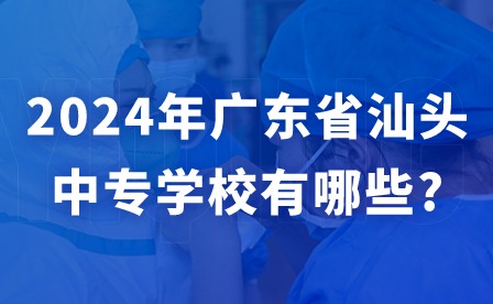 2024年广东省汕头中专学校有哪些?