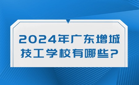 2024年广东增城技工学校有哪些?