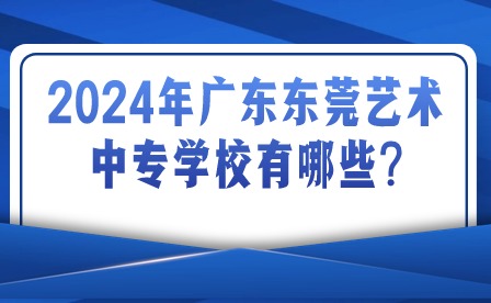 2024年广东东莞艺术中专学校有哪些?