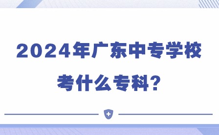 2024年广东中专学校考什么专科?