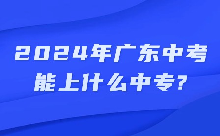 2024年广东中考能上什么中专?