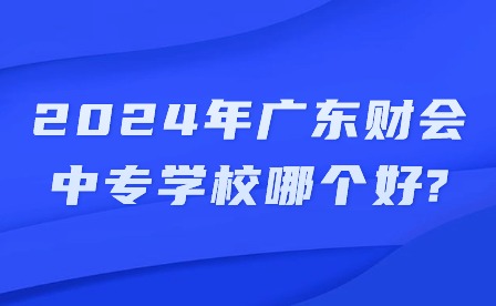 2024年广东财会中专学校哪个好?