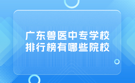 中专志愿填报推荐：广东兽医中专学校排行榜有哪些院校？