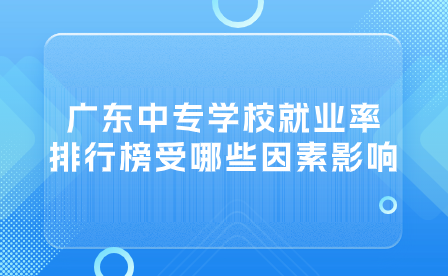 广东中专志愿填报：广东中专学校就业率排行榜受哪些因素影响？