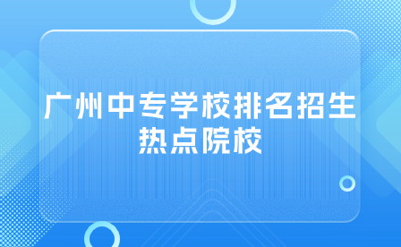 广州中专学校排名招生热点院校