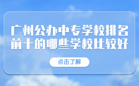 广州公办中专学校排名前十的哪些学校比较好？