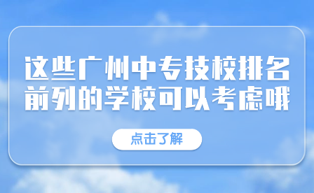 这些广州中专技校排名前列的学校可以考虑哦！