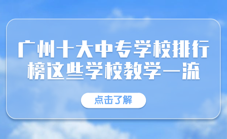 广州十大中专学校排行榜这些学校教学一流！