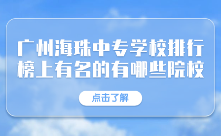 广州海珠中专学校排行榜上有名的有哪些院校？