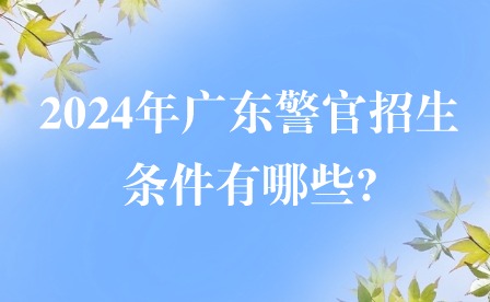 2024年广东警官招生条件有哪些?