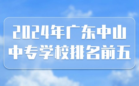 2024年广东中山中专学校排名前五有哪些?