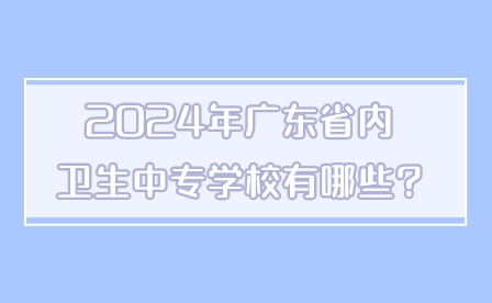 2024年广东省内卫生中专学校有哪些?