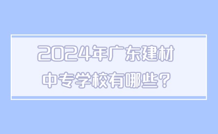 2024年广东建材中专学校有哪些?