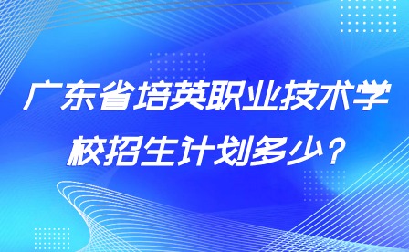 广东省培英职业技术学校招生计划多少?