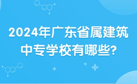 2024年广东省属建筑中专学校有哪些?