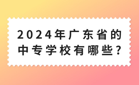 2024年广东省的中专学校有哪些?