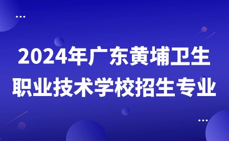 2024年广东黄埔卫生职业技术学校招生专业