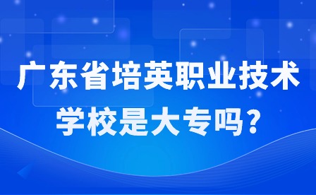 2024年广东省培英职业技术学校是大专吗?