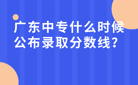 广东中专什么时候公布录取分数线？