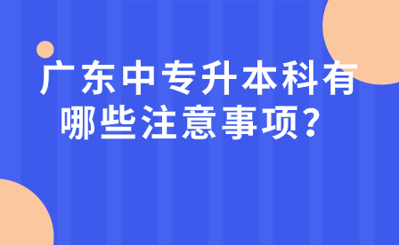 广东中专升本科有哪些注意事项？