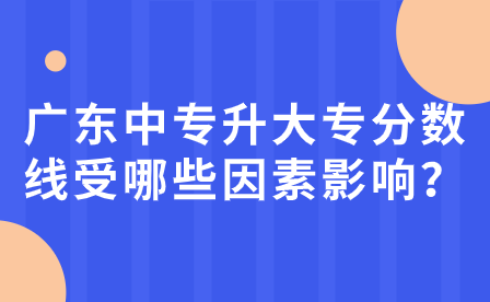 广东中专升大专分数线受哪些因素影响？