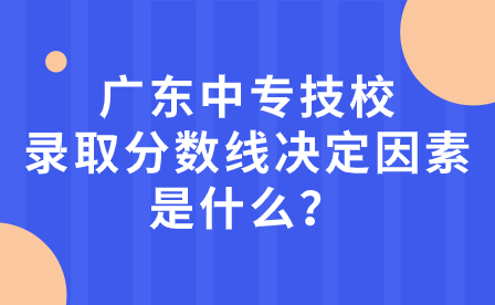 广东中专技校录取分数线决定因素是什么？
