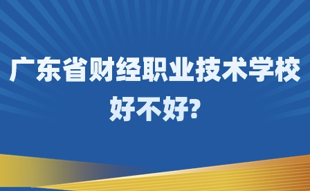 2024年广东省财经职业技术学校好不好?