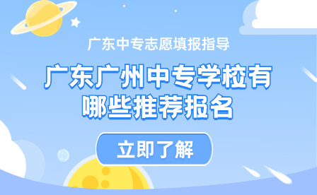 广东中专志愿填报指导：广东广州中专学校有哪些推荐报名
