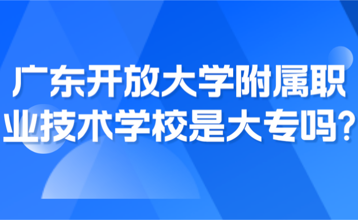 2024年广东开放大学附属职业技术学校是大专吗?