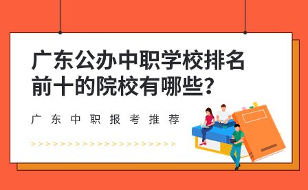 广东中职报考推荐：广东公办中职学校排名前十的院校有哪些？