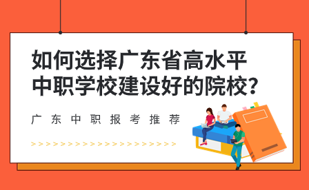 如何选择广东省高水平中职学校建设好的院校？