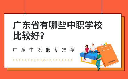 广东中职报考推荐：广东省有哪些中职学校比较好？