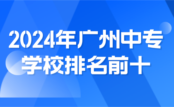 2024年广州中专学校排名前十