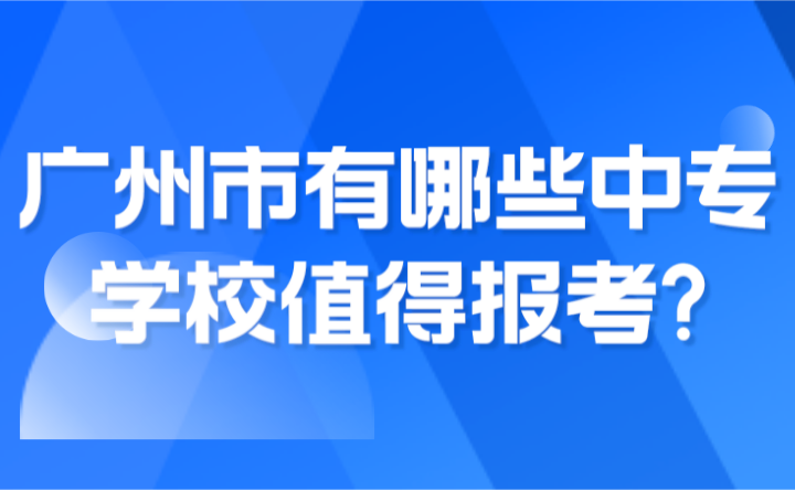 2024年广州市有哪些中专学校值得报考?