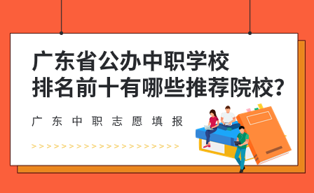 广东中职志愿填报：广东省公办中职学校排名前十有哪些推荐院校？