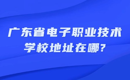 2024年广东省电子职业技术学校地址在哪?