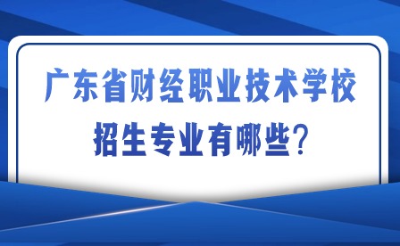2024年广东省财经职业技术学校招生专业有哪些?
