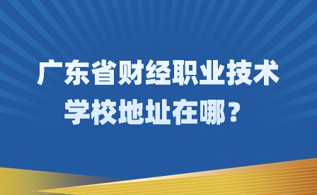 2024年广东省财经职业技术学校地址在哪？