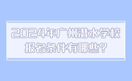 2024年广州潜水学校报名条件有哪些?