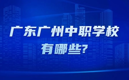 2024年广东广州中职学校有哪些?