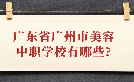 2024年广东省广州市美容中职学校有哪些?