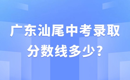 广东汕尾中考录取分数线多少?