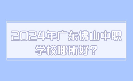 2024年广东佛山中职学校哪所好?