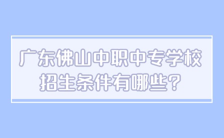 2024年广东佛山中职中专学校招生条件有哪些?