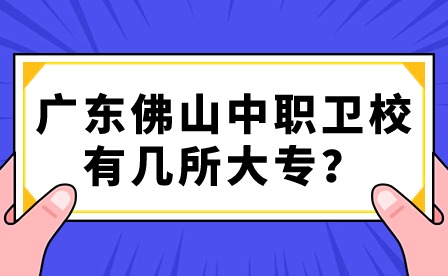 2024年广东佛山中职卫校有几所大专？